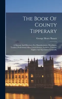 Cartea comitatului Tipperary: A Manual And Directory For Manufacturers, Merchants, Traders, Professional Men, Land-owners, Farmers, Tourists, Angler - The Book Of County Tipperary: A Manual And Directory For Manufacturers, Merchants, Traders, Professional Men, Land-owners, Farmers, Tourists, Angler