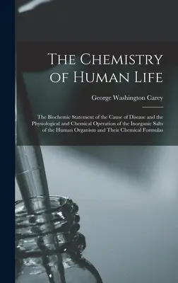 The Chemistry of Human Life: The Biochemic Statement of the Cause of Disease and the Physiological and Chemical Operation of the Inorganic Salts of