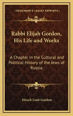 Rabinul Elijah Gordon, viața și opera sa: Un capitol din istoria culturală și politică a evreilor din Rusia - Rabbi Elijah Gordon, His Life and Works: A Chapter in the Cultural and Political History of the Jews of Russia