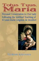 Totus Tuus, Maria. Consacrarea personală față de Fecioara Maria după învățătura spirituală a Sfântului Louis-Marie Grignion de Montfort - Totus Tuus, Maria. Personal Consecration to Our Lady Following the Spiritual Teaching of St Louis-Marie Grignion de Montfort