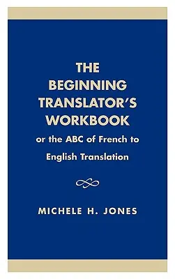 Cartea de lucru a traducătorului începător: Sau ABC-ul traducerii din franceză în engleză - The Beginning Translator's Workbook: Or the ABC of French to English Translation