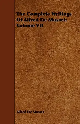 Scrierile complete ale lui Alfred de Musset: volumul VII - The Complete Writings Of Alfred De Musset: Volume VII