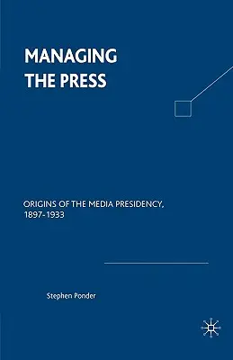 Gestionarea presei: Originile președinției media, 1897-1933 - Managing the Press: Origins of the Media Presidency, 1897-1933