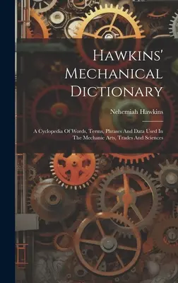 Hawkins' Mechanical Dictionary: O enciclopedie de cuvinte, termeni, fraze și date utilizate în artele mecanice, meserii și științe - Hawkins' Mechanical Dictionary: A Cyclopedia Of Words, Terms, Phrases And Data Used In The Mechanic Arts, Trades And Sciences