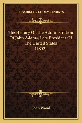 Istoria administrației lui John Adams, ultimul președinte al Statelor Unite (1802) - The History Of The Administration Of John Adams, Late President Of The United States (1802)