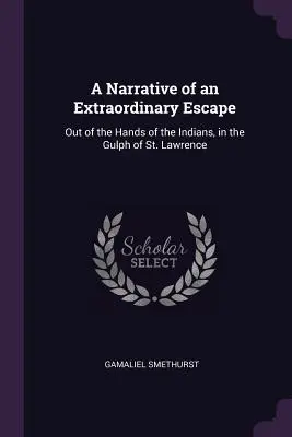 A Narrative of an Extraordinary Escape: Din mâinile indienilor, în golful St. Lawrence - A Narrative of an Extraordinary Escape: Out of the Hands of the Indians, in the Gulph of St. Lawrence