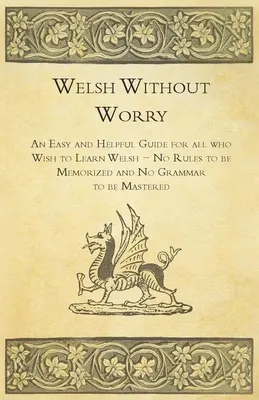 Welsh Without Worry - Un ghid ușor și util pentru toți cei care doresc să învețe limba galeză - Fără reguli de memorat și fără gramatică de stăpânit - Welsh Without Worry - An Easy and Helpful Guide for all who Wish to Learn Welsh - No Rules to be Memorized and No Grammar to be Mastered