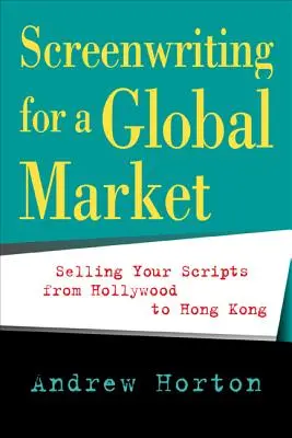 Screenwriting for a Global Market: Selling Your Scripts from Hollywood to Hong Kong (Vânzarea scenariilor de la Hollywood la Hong Kong) - Screenwriting for a Global Market: Selling Your Scripts from Hollywood to Hong Kong