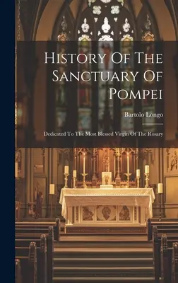 Istoria Sanctuarului din Pompei: Dedicat Preasfintei Fecioare a Rozariului - History Of The Sanctuary Of Pompei: Dedicated To The Most Blessed Virgin Of The Rosary