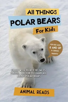 Toate lucrurile despre urșii polari pentru copii: Plin cu o mulțime de fapte, fotografii și distracție pentru a învăța totul despre urșii polari - All Things Polar Bears For Kids: Filled With Plenty of Facts, Photos, and Fun to Learn all About Polar Bears