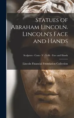 Statui ale lui Abraham Lincoln. Chipul și mâinile lui Lincoln; Sculptori - Mulaje - V - Volk - Chipul și mâinile - Statues of Abraham Lincoln. Lincoln's Face and Hands; Sculptors - Casts - V - Volk - Face and Hands