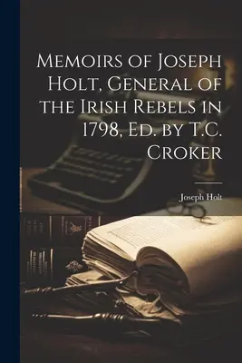 Memoriile lui Joseph Holt, general al rebelilor irlandezi în 1798, Ed. de T.C. Croker - Memoirs of Joseph Holt, General of the Irish Rebels in 1798, Ed. by T.C. Croker