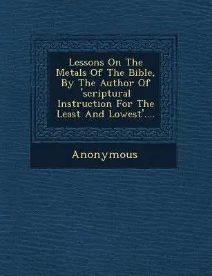 Lessons on the Metals of the Bible, by the Author of 'Scriptural Instruction for the Least and Lowest'....