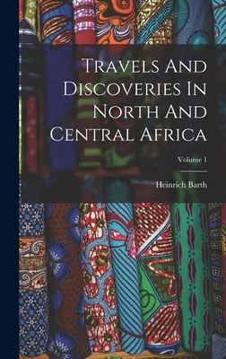 Călătorii și descoperiri în Africa de Nord și Centrală; Volumul 1 - Travels And Discoveries In North And Central Africa; Volume 1