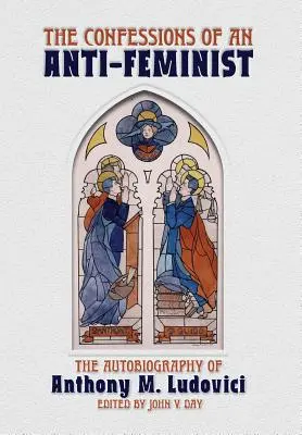 Confesiunile unui anti-feminist: Autobiografia lui Anthony M. Ludovici - The Confessions of an Anti-Feminist: The Autobiography of Anthony M. Ludovici