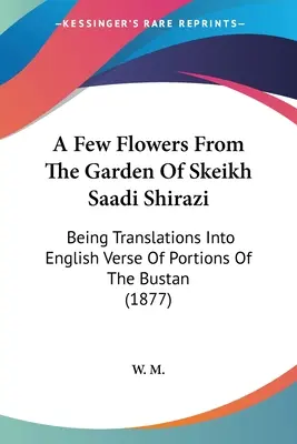 Câteva flori din grădina lui Skeikh Saadi Shirazi: Being Translations In English Verse Of Portions Of The Bustan (1877) - A Few Flowers From The Garden Of Skeikh Saadi Shirazi: Being Translations Into English Verse Of Portions Of The Bustan (1877)