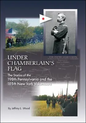 Sub steagul lui Chamberlain: Poveștile voluntarilor 198Th Pennsylvania și 185Th New York: The Stories of the 198Th Pennsylvania and the 185Th New York Volunteers - Under Chamberlain's Flag: The Stories of the 198Th Pennsylvania and the 185Th New York Volunteers
