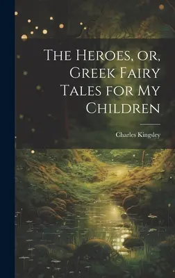 Eroii sau basme grecești pentru copiii mei (The Heroes or, Greek Fairy Tales for My Children) - The Heroes, or, Greek Fairy Tales for My Children