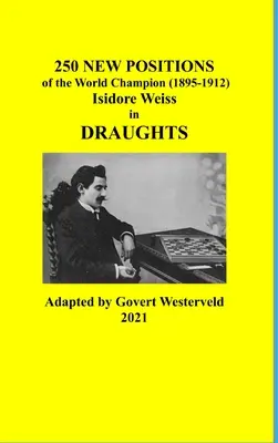 250 de poziții noi ale campionului mondial (1895-1912) Isidore Weiss în jocul de dame - 250 New Positions of the World Champion (1895-1912) Isidore Weiss in Draughts