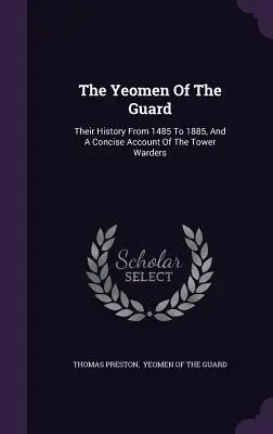 The Yeomen Of The Guard: Istoria lor din 1485 până în 1885 și o prezentare concisă a gardienilor din turn - The Yeomen Of The Guard: Their History From 1485 To 1885, And A Concise Account Of The Tower Warders