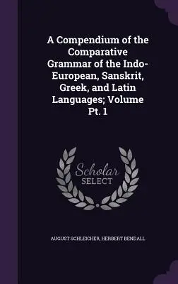 Compendiu de gramatică comparativă a limbilor indo-europeană, sanscrită, greacă și latină; Volumul Pt. 1 - A Compendium of the Comparative Grammar of the Indo-European, Sanskrit, Greek, and Latin Languages; Volume Pt. 1