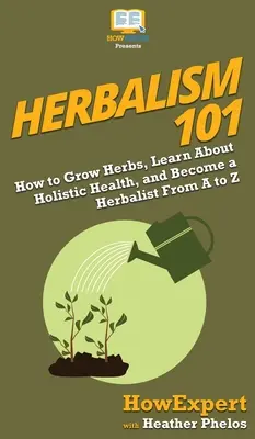 Herbalism 101: Cum să cultivi ierburi, să înveți despre sănătatea holistică și să devii un herbalist de la A la Z - Herbalism 101: How to Grow Herbs, Learn About Holistic Health, and Become a Herbalist From A to Z