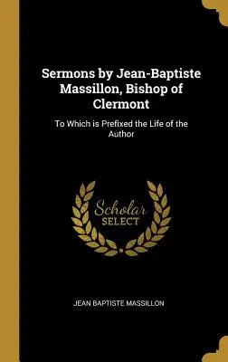 Predici de Jean-Baptiste Massillon, episcop de Clermont: La care este prefixată viața autorului - Sermons by Jean-Baptiste Massillon, Bishop of Clermont: To Which is Prefixed the Life of the Author