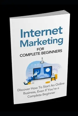 Internet Marketing pentru Începători Compleți: Descoperiți cum să începeți o afacere online chiar dacă sunteți un începător complet - Internet Marketing for Complete Beginners: Discover How To Start An Online Business Even If You're A Complete Beginner