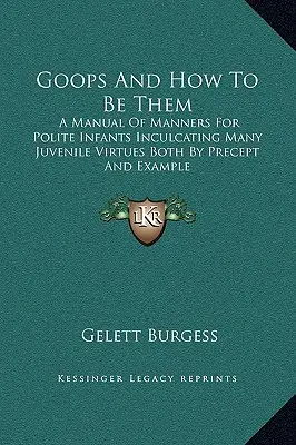 Goop And How To Be Them: A Manual Of Manners For Polite Infants Inculcating Many Juvenile Virtues Both By Precept And Example - Goops And How To Be Them: A Manual Of Manners For Polite Infants Inculcating Many Juvenile Virtues Both By Precept And Example