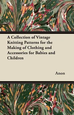 O colecție de modele vintage de tricotat pentru confecționarea de îmbrăcăminte și accesorii pentru bebeluși și copii - A Collection of Vintage Knitting Patterns for the Making of Clothing and Accessories for Babies and Children