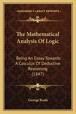 The Mathematical Analysis Of Logic: Fiind un eseu către un calcul al raționamentului deductiv (1847) - The Mathematical Analysis Of Logic: Being An Essay Towards A Calculus Of Deductive Reasoning (1847)