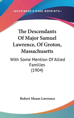 Descendenții maiorului Samuel Lawrence, din Groton, Massachusetts: Cu unele mențiuni despre familiile aliate (1904) - The Descendants Of Major Samuel Lawrence, Of Groton, Massachusetts: With Some Mention Of Allied Families (1904)