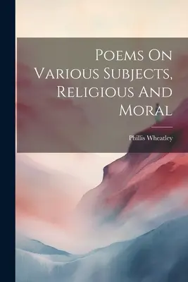 Poezii pe diferite subiecte, religioase și morale - Poems On Various Subjects, Religious And Moral