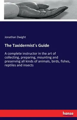 The Taxidermist's Guide: Un instructor complet în arta de a colecta, pregăti, monta și păstra toate tipurile de animale, păsări, pești - The Taxidermist's Guide: A complete instructor in the art of collecting, preparing, mounting and preserving all kinds of animals, birds, fishes