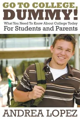 Go to College Dummy! What You Need to Know about College Today pentru elevi și părinți - Go to College Dummy!: What You Need to Know about College Today for Students and Parents