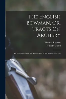 The English Bowman, Or, Tracts On Archery: La care se adaugă a doua parte a Gloriei Arcașului - The English Bowman, Or, Tracts On Archery: To Which Is Added the Second Part of the Bowman's Glory