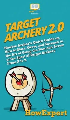 Target Archery 2.0: Ghidul rapid al arcașului începător despre cum să începi, să crești și să reușești în arta de a folosi arcul și săgeata la sportul de T - Target Archery 2.0: Newbie Archer's Quick Guide on How to Start, Grow, and Succeed in the Art of Using the Bow and Arrow at the Sport of T