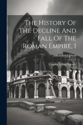 The History Of The Decline And Fall Of The Roman Empire, 1: Complet în opt volume - The History Of The Decline And Fall Of The Roman Empire, 1: Complete In Eight Volumes
