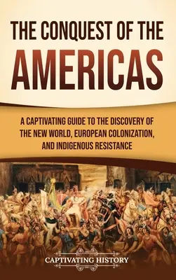 The Conquest of the Americas: Un ghid captivant al descoperirii Lumii Noi, al colonizării europene și al rezistenței indigenilor: A Captivating Guide to the Discovery of the New World, European Colonization, and Indigenous Resistance - The Conquest of the Americas: A Captivating Guide to the Discovery of the New World, European Colonization, and Indigenous Resistance