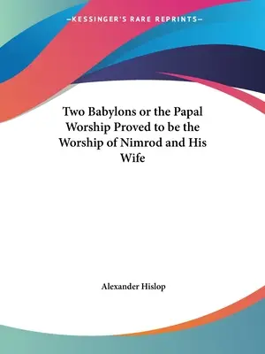 Two Babylons or the Papal Worship Proved to be the Worship of Nimrod and His Wife