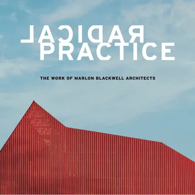 Practică radicală: Opera arhitecților Marlon Blackwell - Radical Practice: The Work of Marlon Blackwell Architects
