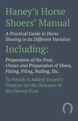 Haney's Horse Shoers' Manual - Un ghid practic pentru potcovitul cailor în diferitele sale varietăți: Inclusiv pregătirea piciorului, alegerea și pregătirea - Haney's Horse Shoers' Manual - A Practical Guide to Horse Shoeing in its Different Varieties: Including Preparation of the Foot, Choice and Preparatio