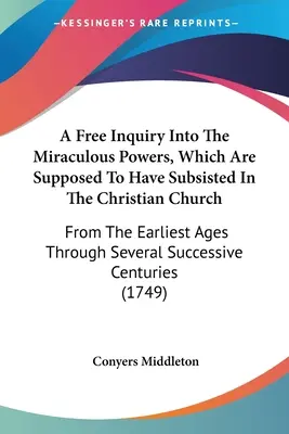 O investigație liberă asupra puterilor miraculoase care se presupune că au existat în Biserica Creștină: De la cele mai timpurii epoci prin mai multe succese - A Free Inquiry Into The Miraculous Powers, Which Are Supposed To Have Subsisted In The Christian Church: From The Earliest Ages Through Several Succes