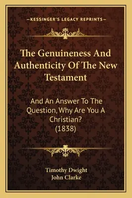 Genuinitatea și autenticitatea Noului Testament: And An Answer To The Question, Why Are You A Christian? (1838) - The Genuineness And Authenticity Of The New Testament: And An Answer To The Question, Why Are You A Christian? (1838)