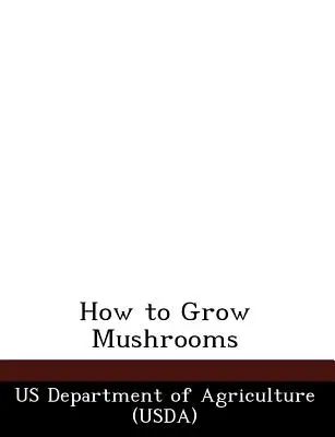 Cum se cultivă ciupercile [Departamentul Agriculturii din SUA (Usda) - How to Grow Mushrooms (Us Department of Agriculture (Usda))