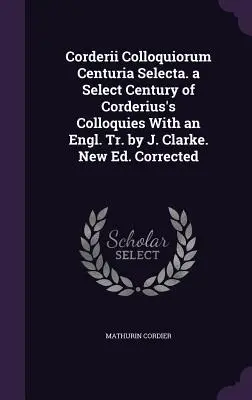 Corderii Colloquiorum Centuria Selecta. a Select Century of Corderius's Colloquies With an Engl. Tr. by J. Clarke. New Ed. Corectată - Corderii Colloquiorum Centuria Selecta. a Select Century of Corderius's Colloquies With an Engl. Tr. by J. Clarke. New Ed. Corrected