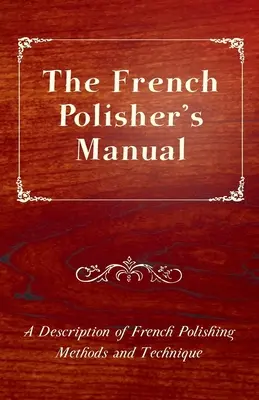 The French Polisher's Manual - O descriere a metodelor și tehnicii franceze de lustruire - The French Polisher's Manual - A Description of French Polishing Methods and Technique