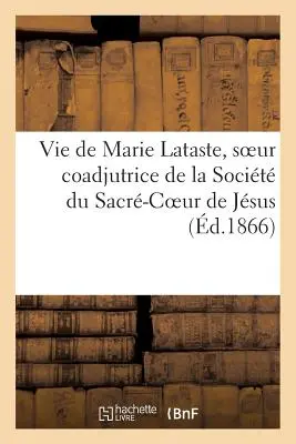 Life of Marie Lataste, Sister Coadjutor of the Society of the Sacred Heart of Jesus By a Religious Sister - Vie de Marie Lataste, Soeur Coadjutrice de la Socit Du Sacr-Coeur de Jsus Par Une Religieuse