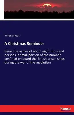O amintire de Crăciun: Being the names of about eight thousand persons, a small portion of the number confined on board the British prison sh - A Christmas Reminder: Being the names of about eight thousand persons, a small portion of the number confined on board the British prison sh