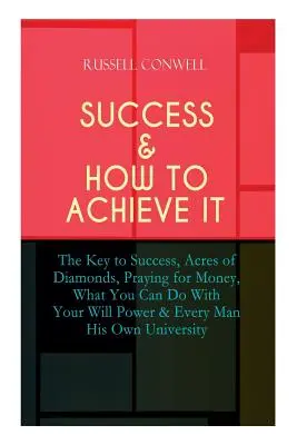 Succesul și cum să îl atingi: Cheia succesului, Acres of Diamonds, Praying for Money, What You Can Do With Your Will Power & Every Man His Own Uni - Success & How to Achieve It: The Key to Success, Acres of Diamonds, Praying for Money, What You Can Do With Your Will Power & Every Man His Own Uni